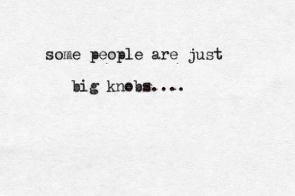some people are just big knobs....