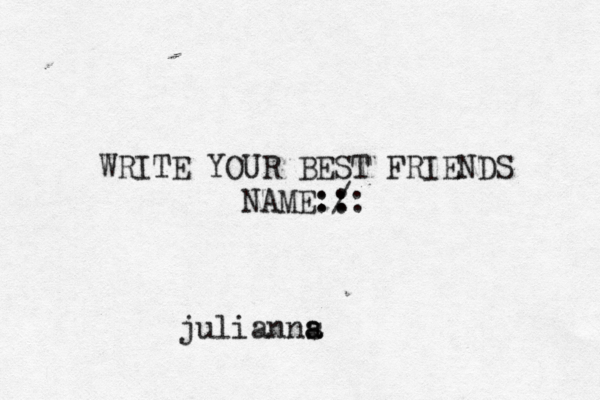 WRITE YOUR BEST FRIENDS NAME:/: : : : julianns a a