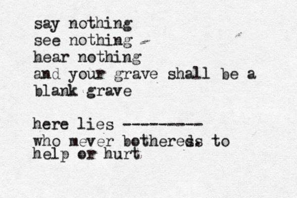 say nothing see nothing hear nothing and your grave shall be a blank grave here lies --------- who mever bother es s d . to help or hurt 