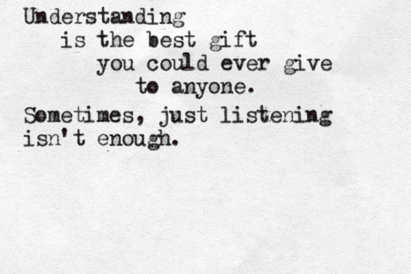 Understanding is the best gift you could ever give to anyone. Sometimes, just listening isn't enough. 