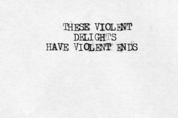 THESE VIOLENT DELIGHTS HAVE VIOLENT ENDS 