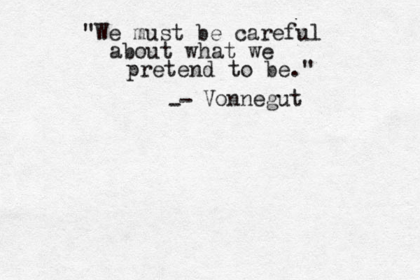 "We must be careful about what we pretend to be." - - Vonnegut
