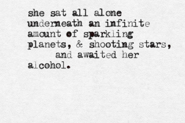 she sat all alone underneath an infinite amount of sparkling planets, & shooting stars, and awaited her alcohol.