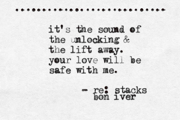 it it's the sound of the unlocking & the lift away. your love will be safe with me. - re: stacks bon iver ............................ 