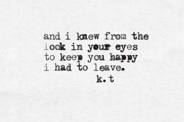 and i knew from the look in your eyes to keep you happy i had to leave . k.t