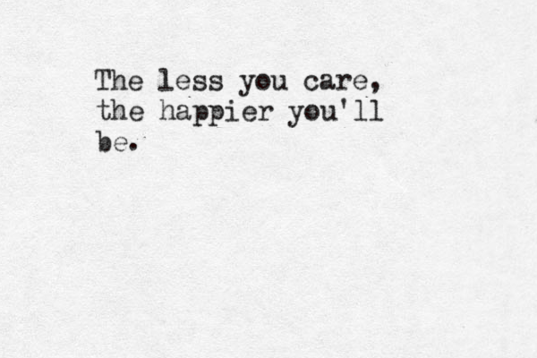 The less you care, the happier you'll be. 