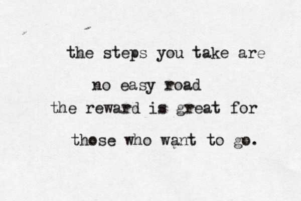 the steps you take are no easy road the reward is great for those who want to go. 