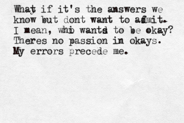Whay t if it's the answers we know but dont want to af dmit. I mean, whi o wantd s to be okay? Theres no passion in okays. My errors precede me.