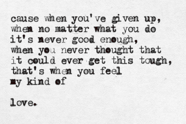 cause when you've given up, when no matter what you do it's never good enough, when you never thought that it could ever get this tough, that's when you feel my kind of love.