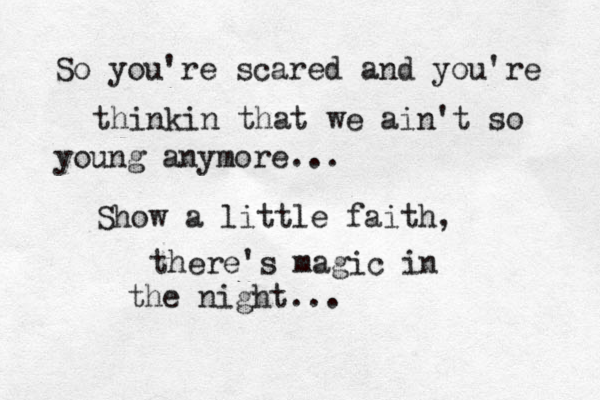 So you're scared and you're thinkin that we ain't so young anymore... Show a little faith, there's magic in the night... 