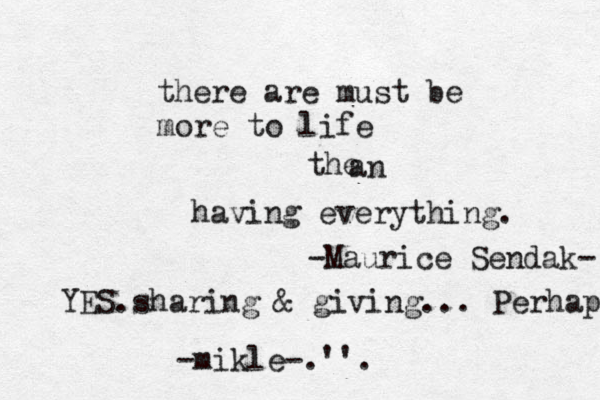there are must be more to life the an having everything. -Maurice Sendak- YES.sharing & giving... Perhaps -mikle-.''.