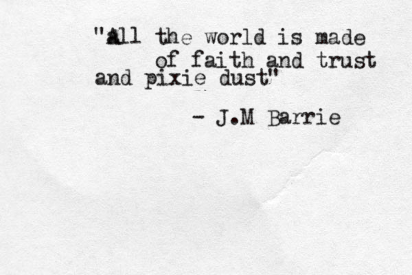 "all A the world is made of faith and trust and pixie dust" - J.M Barrie 