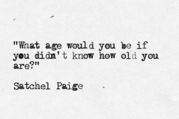"What age would you be if you didn't know how old you are?" Satchel Paige 