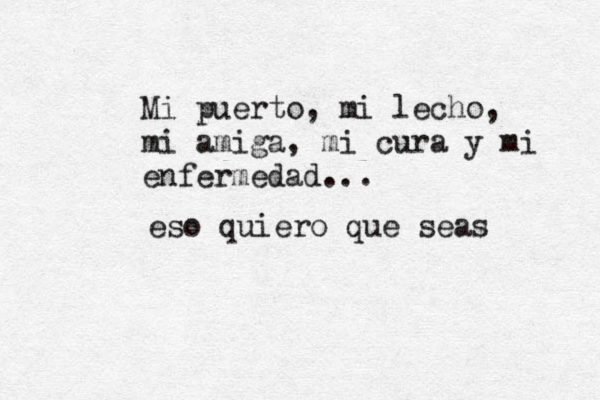 Mi puerto, mi lecho, mi amiga, mi cura y mi enfermedad... eso quiero que seas 