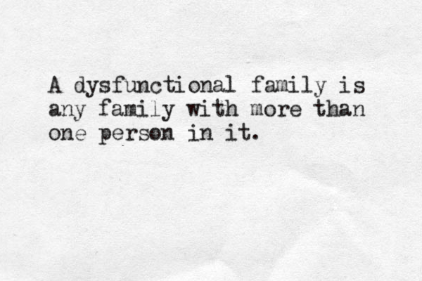 A dysfunctional family is any family with more than one person in it.