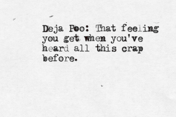 Deja Poo: That feeling you get when you've heard all this crap before . 