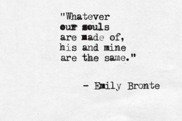 "Whatever our souls are made of, his and mine are the same." - Emily Bronte 