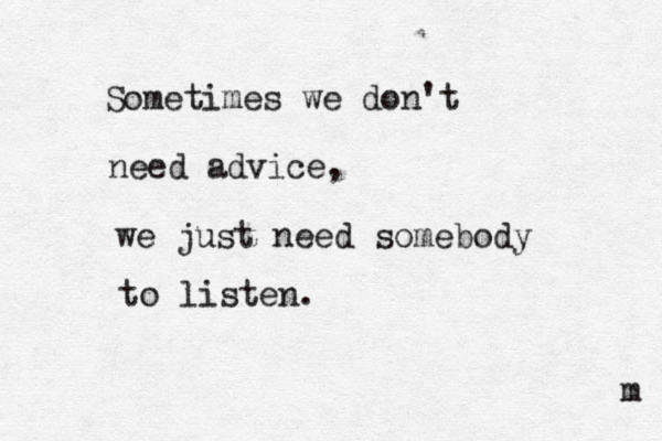 Sometimes we don't need advice, we just need somebody to listen. m 