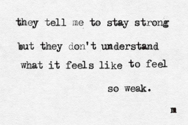 they tell me to stay strong but they don't understand what it feels like to to feel so weak. m 