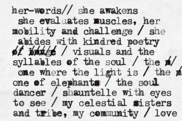 her-words// she awakens she evaluates muscles, her mobility and challenge / she abides with kindred poetry of image ///// // b v c / visuals and the syllables of the soul / the m/ / one where the light is / the m / one of elephants / the soul dancer / shauntelle with eyes to see / my celestial sisters and tribe , my community / love 