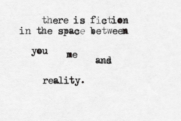 there is fiction in the space between you me ans d reality.