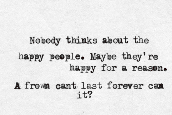 Nobody thinks about the happy people. Maybe they're happy for a reason. A frown cant last forever can it?