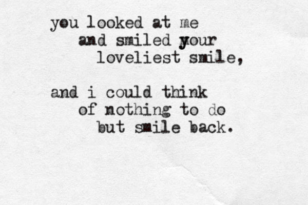 you looked at me and smiled m y your loveliest smile, and i could think of nothing to do but smile back .