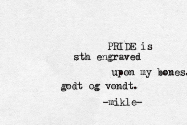 PRIDE is sth engraved upon my bones. godt og vondt. -mikle-