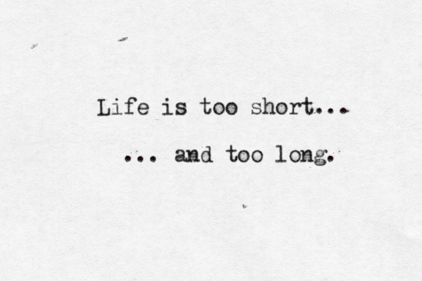 Life is too short... ... and too long. 