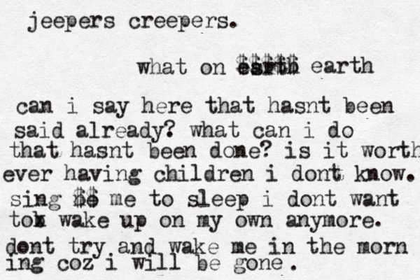 jeepers creepers. what on esrth a $$$$$ earth can i say here that hasnt been said already. ? what can i do that hasnt been done? is it worth ever having children i dont know. sing ne $$ me to sleep i dont want tob x wake up on my own anymore. dont try and wake me in the morn ing coz i will be gone .