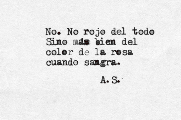 Mi puerto, mi lecho, mi amiga, mi cura y mi enfermedad... eso quiero que seas No. No rojo del todo Sino mas bien de l color de la rosa cuando sangra. A.S. ' 