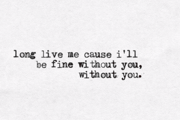 long live me m cause i'll be fine without you, without you. 