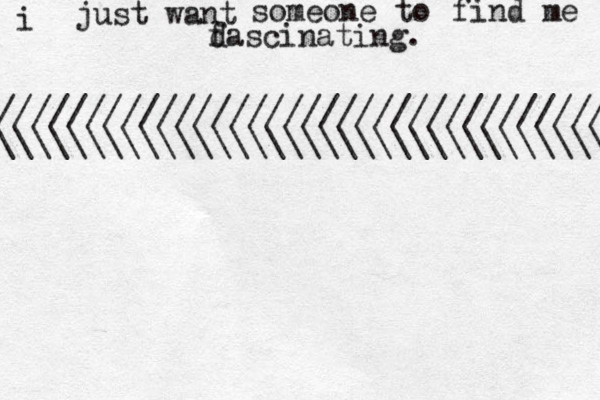 i just want someone to find me da f scinating. ////////////////////////////////// \\\\\\\\\\\\\\\\\\\\\\\\\\\\\\\\\\ 