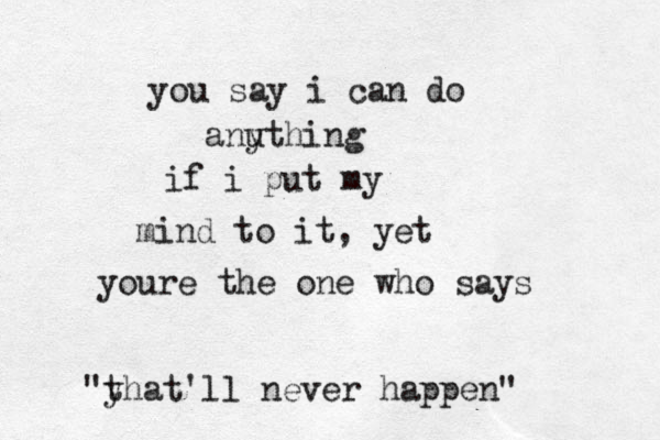 you say i can do anu ything if i put my mind to it, yet youre the one who says "y that'll never happen" 