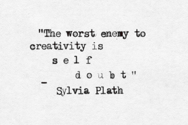 "The worst enemy to creativity is s e l f d o u b t " - Sylvia Plath 