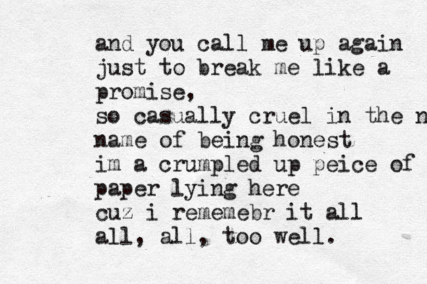 and you call me up again just to break me like a promise, so casually cruel in the name name of being honest im a crumpled up peice of paper paper lying here cuz i rememebr it all all, all, too well .
