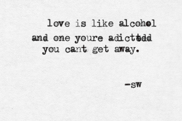 love is like alcohol and one youre adicted ted you cant get away. -sw