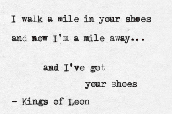 I walk a mile in your shoes and now I'm a mile away... and I've got your shoes - Kings of Leon 