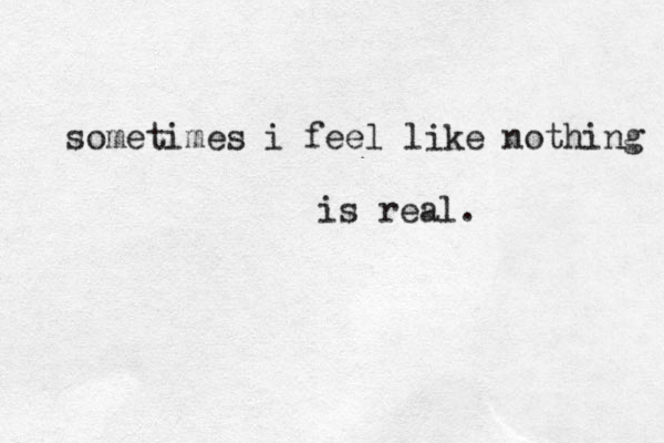 sometimes i feel like nothing is real. 