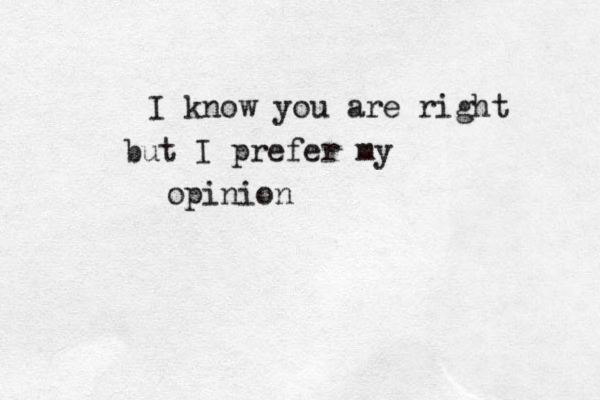 I know you are right but I prefer my opinion 
