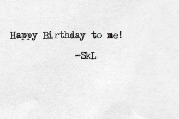 Happy Birthday to me! -SkL