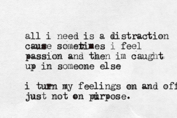 all i need is a distraction cause somerim t es i feel passion ans t d hen im caught up in someone else i turn my feelings on and off just not on pirp u ose. 