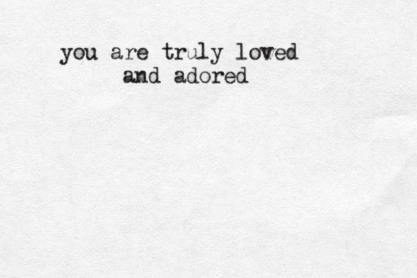 you are truly loved and adored