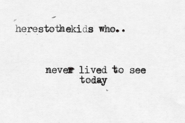 herestothekids who.. never lived to see today 