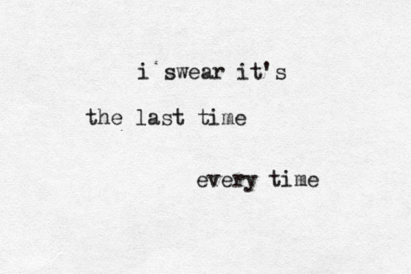 i swear it's the last time every time