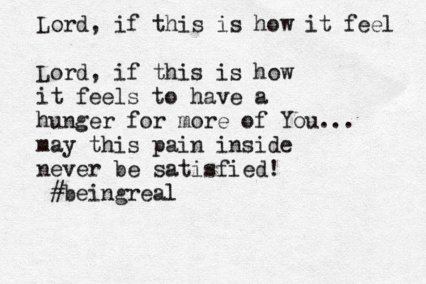 Lord, if this is how it feel Lord, if this is how it feels to have a hunger for more of You... may this pain inside never be satisfied! #beingreal