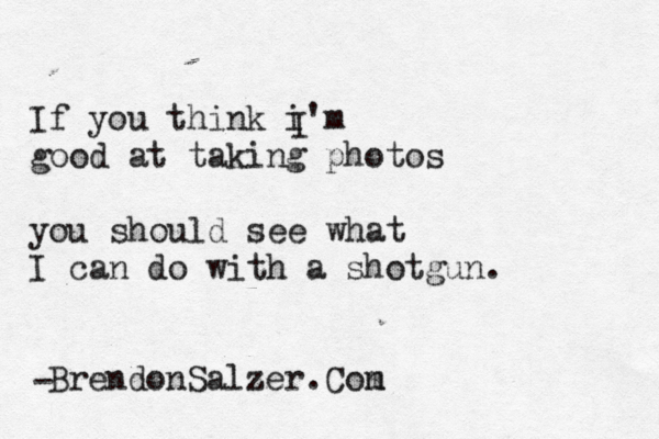 If you think i'm good at taking photos you should see what I can do with a shotgun. I BrendonSalzer.Con m ~ -