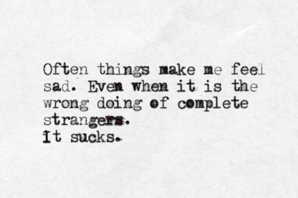 Often things make me feel sad. Even when it is the wrong doing of complete strangers. i It sucks. 