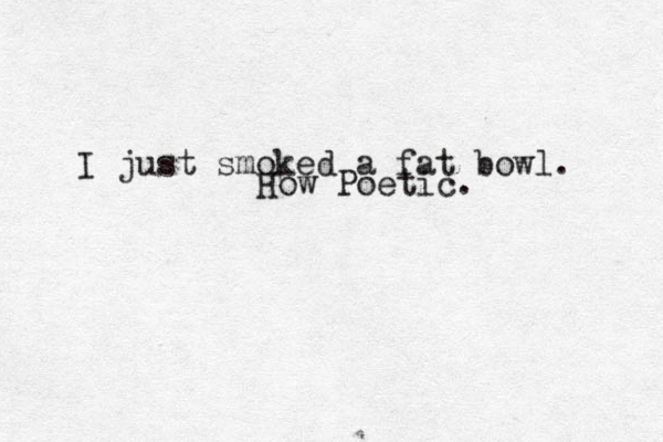 I just smoked a fat bowl. How Poetic. 