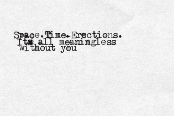 Space.Time.Erections. Its all meaningless without you 